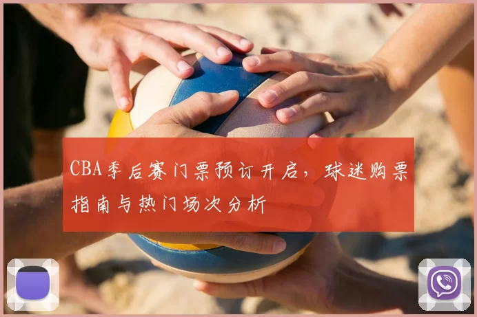 CBA季后赛门票预订开启，球迷购票指南与热门场次分析