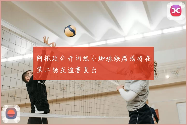 阿根廷公开训练小蜘蛛缺席或将在第二场友谊赛复出