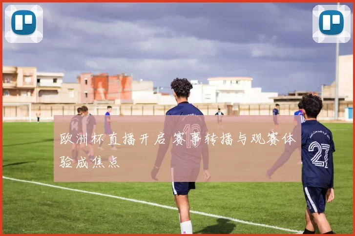 欧洲杯直播开启 赛事转播与观赛体验成焦点