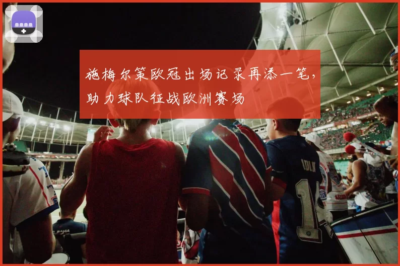 施梅尔策欧冠出场记录再添一笔,助力球队征战欧洲赛场