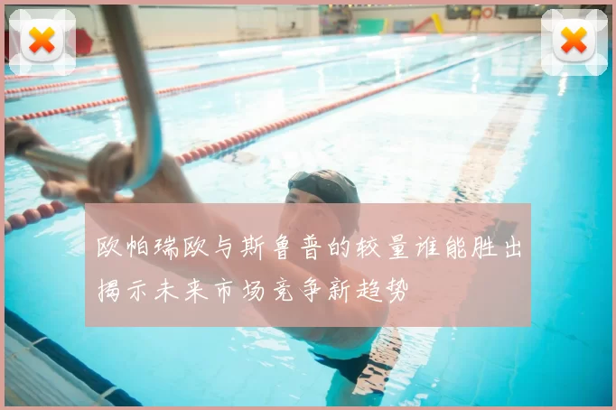 欧帕瑞欧与斯鲁普的较量谁能胜出揭示未来市场竞争新趋势