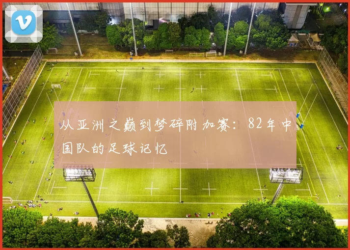 从亚洲之巅到梦碎附加赛:82年中国队的足球记忆