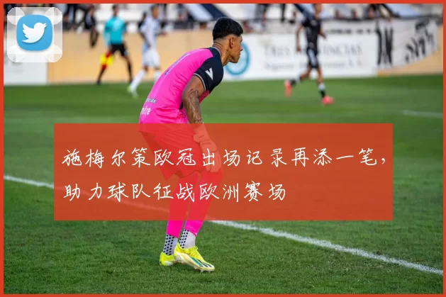 施梅尔策欧冠出场记录再添一笔,助力球队征战欧洲赛场