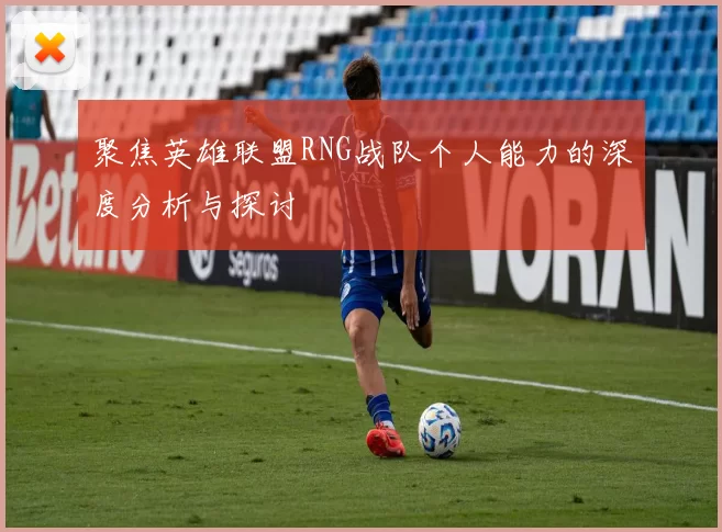 聚焦英雄联盟RNG战队个人能力的深度分析与探讨