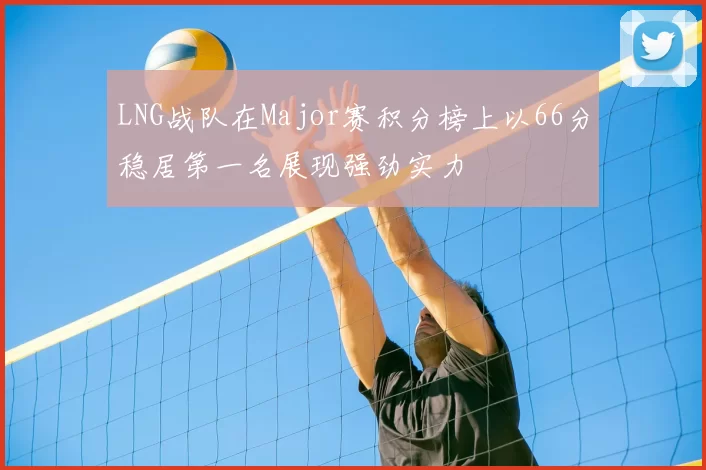 LNG战队在Major赛积分榜上以66分稳居第一名展现强劲实力