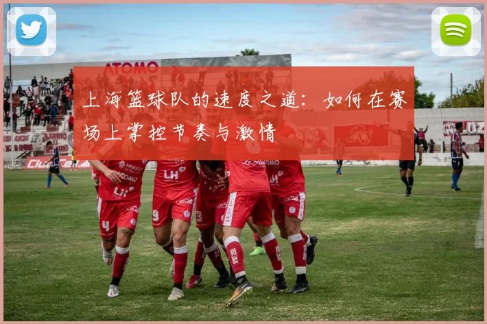 上海篮球队的速度之道：如何在赛场上掌控节奏与激情