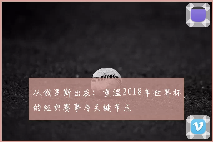 从俄罗斯出发:重温2018年世界杯的经典赛事与关键节点