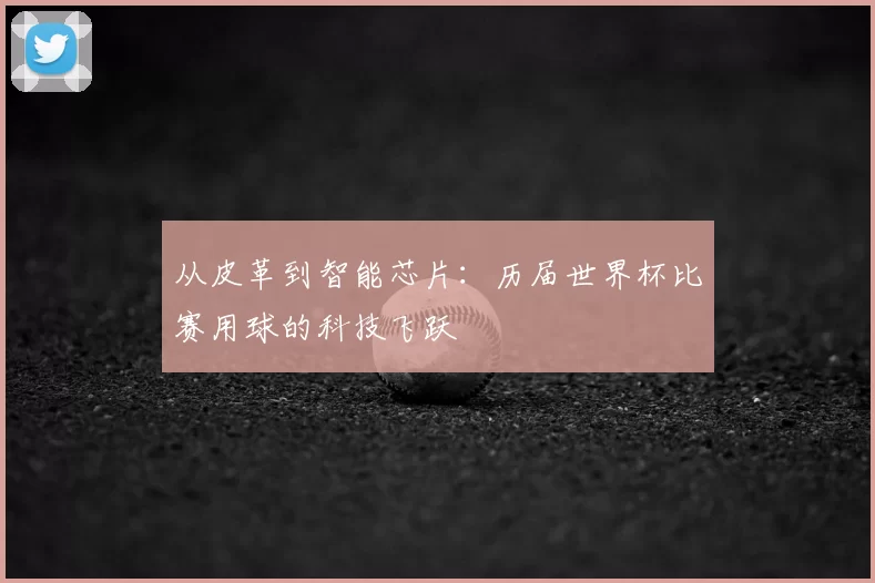 从皮革到智能芯片:历届世界杯比赛用球的科技飞跃