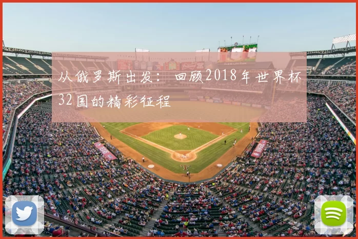 从俄罗斯出发:回顾2018年世界杯32国的精彩征程
