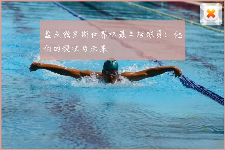 盘点俄罗斯世界杯最年轻球员:他们的现状与未来