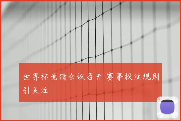 世界杯竞猜会议召开 赛事投注规则引关注