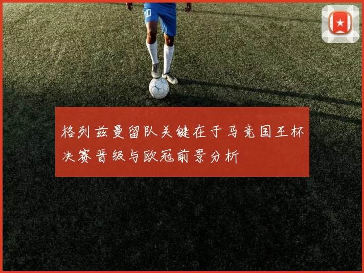 格列兹曼留队关键在于马竞国王杯决赛晋级与欧冠前景分析