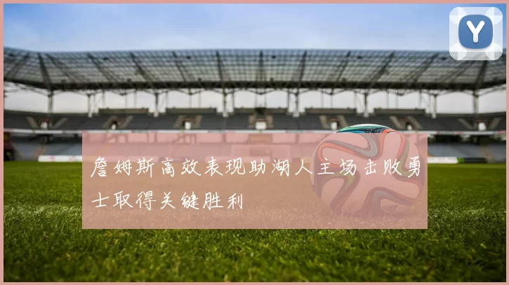 詹姆斯高效表现助湖人主场击败勇士取得关键胜利