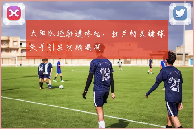 太阳队连胜遭终结,杜兰特关键球失手引发防线漏洞