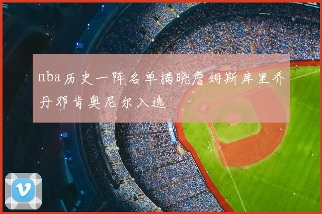 nba历史一阵名单揭晓詹姆斯库里乔丹邓肯奥尼尔入选