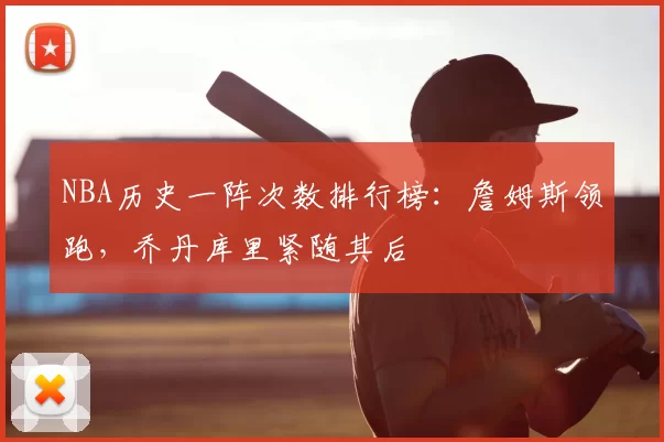 NBA历史一阵次数排行榜:詹姆斯领跑,乔丹库里紧随其后