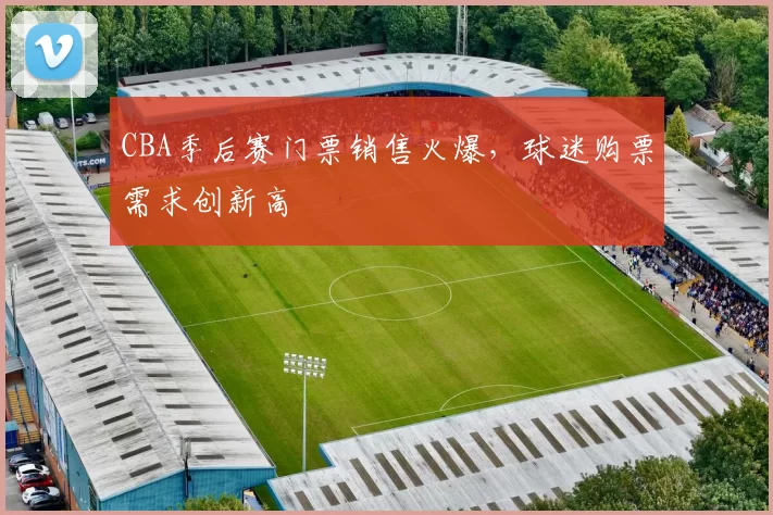 CBA季后赛门票销售火爆，球迷购票需求创新高