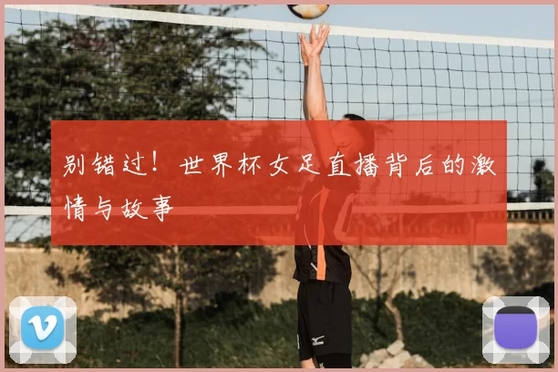 别错过！世界杯女足直播背后的激情与故事