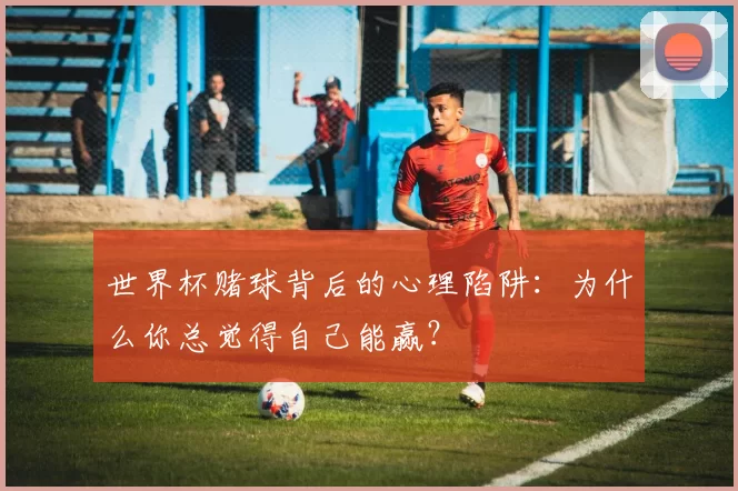 世界杯赌球背后的心理陷阱:为什么你总觉得自己能赢?