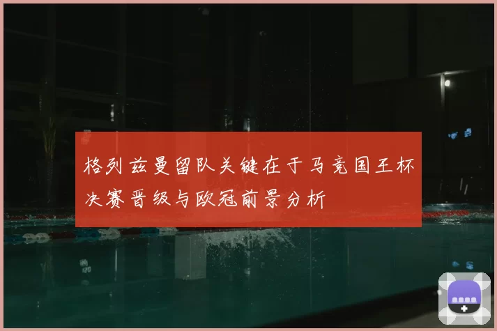 格列兹曼留队关键在于马竞国王杯决赛晋级与欧冠前景分析