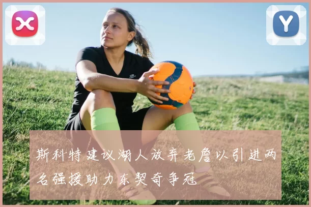斯科特建议湖人放弃老詹以引进两名强援助力东契奇争冠