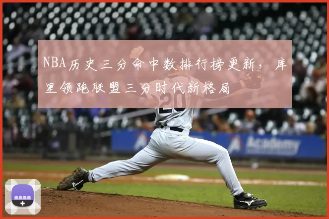 NBA历史三分命中数排行榜更新，库里领跑联盟三分时代新格局