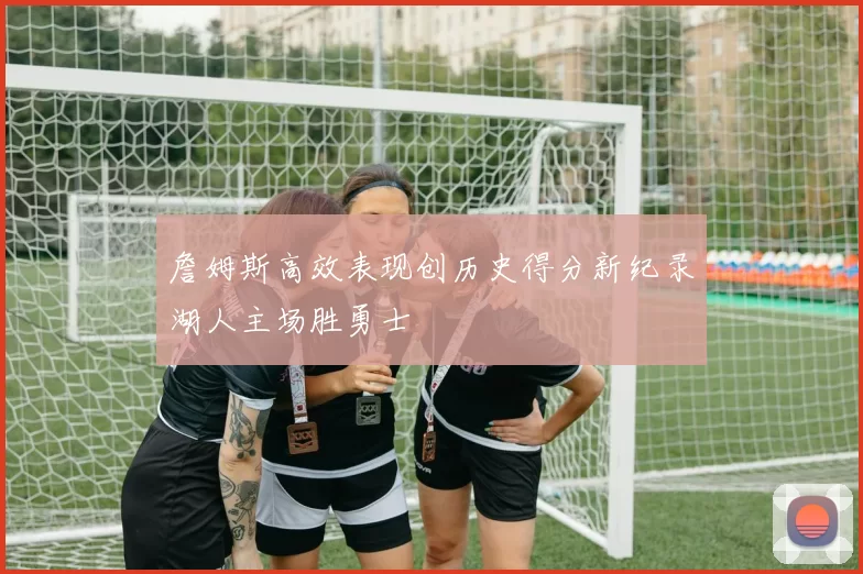 詹姆斯高效表现创历史得分新纪录湖人主场胜勇士