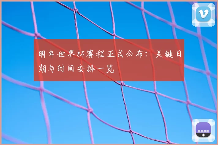 明年世界杯赛程正式公布：关键日期与时间安排一览