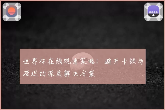 世界杯在线观看策略：避开卡顿与延迟的深度解决方案