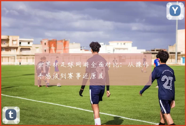 世界杯足球网游全面对比：从操作手感谈到赛事还原度