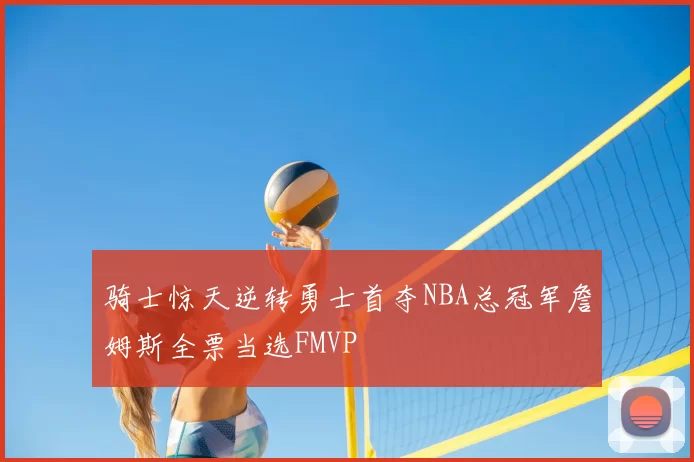 骑士惊天逆转勇士首夺NBA总冠军詹姆斯全票当选FMVP