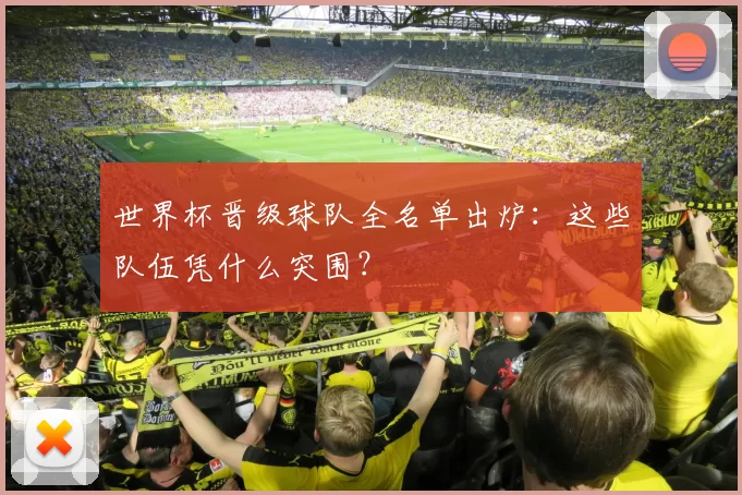 世界杯晋级球队全名单出炉:这些队伍凭什么突围?