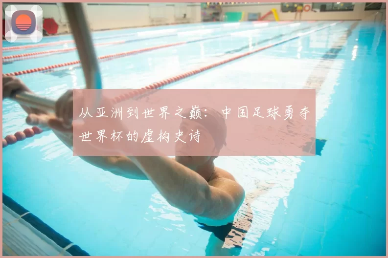 从亚洲到世界之巅：中国足球勇夺世界杯的虚构史诗