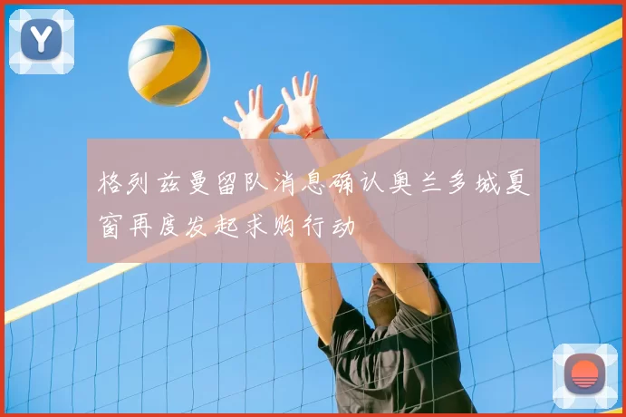 格列兹曼留队消息确认奥兰多城夏窗再度发起求购行动
