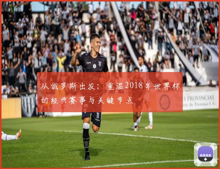 从俄罗斯出发:重温2018年世界杯的经典赛事与关键节点