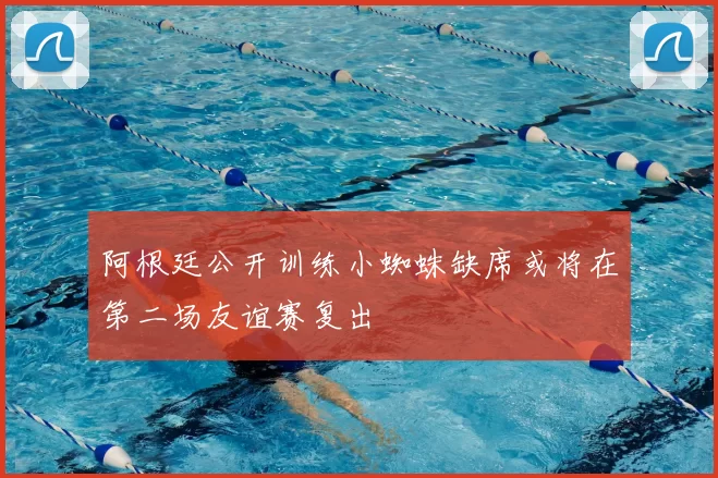 阿根廷公开训练小蜘蛛缺席或将在第二场友谊赛复出