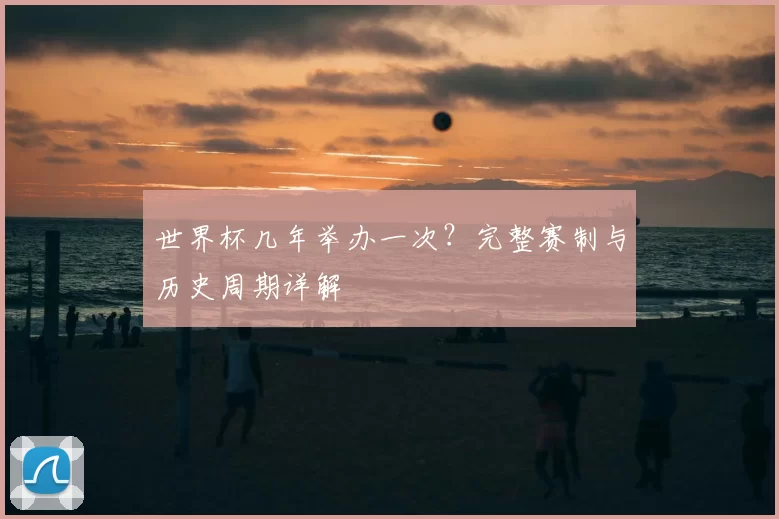 世界杯几年举办一次？完整赛制与历史周期详解