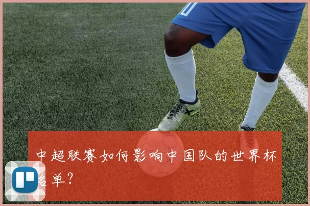 中超联赛如何影响中国队的世界杯名单？