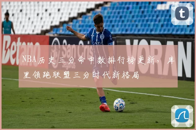 NBA历史三分命中数排行榜更新,库里领跑联盟三分时代新格局