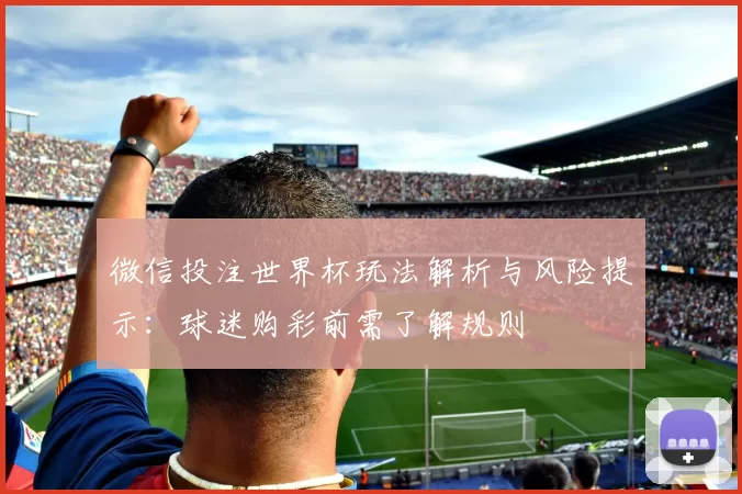 微信投注世界杯玩法解析与风险提示：球迷购彩前需了解规则