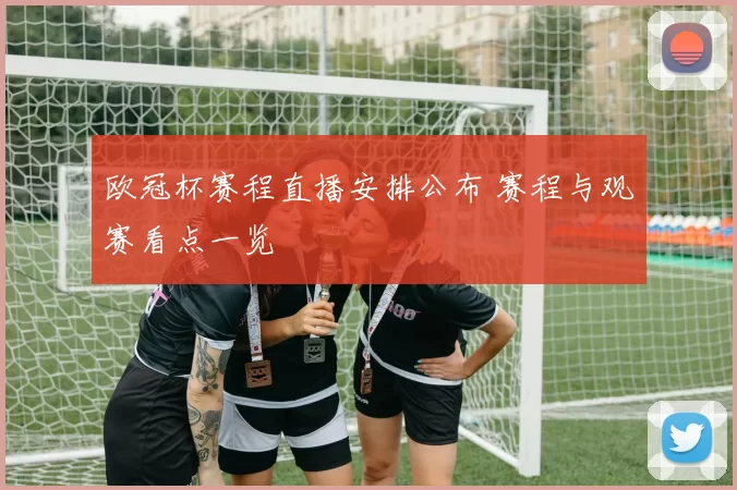 欧冠杯赛程直播安排公布 赛程与观赛看点一览