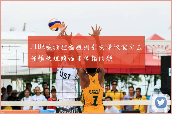 FIBA被指控偷胜利引发争议官方应谨慎处理跨语言传播问题