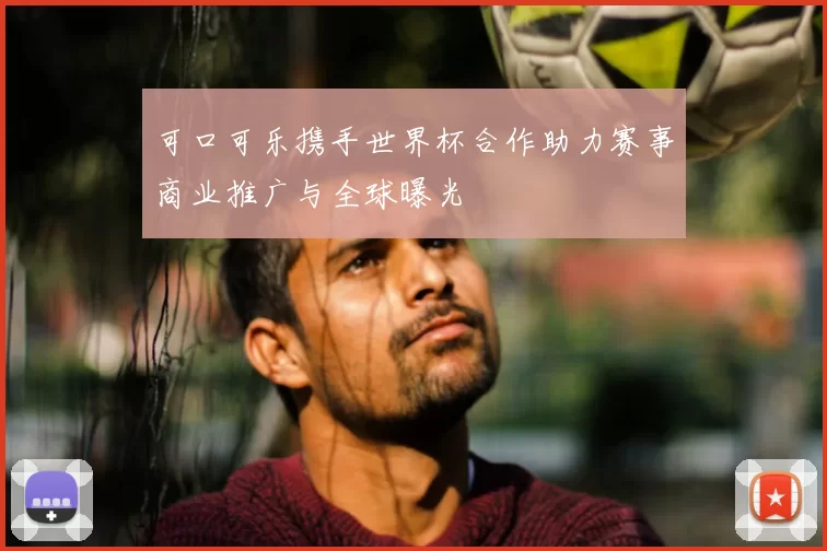 可口可乐携手世界杯合作助力赛事商业推广与全球曝光